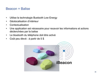 36
Beacon = Balise
• Utilise la technologie Buetooth Low Energy
• Géolocalisation d’intérieur
• Contextualisation
• Une ap...