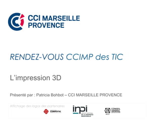 L’impression 3D
Présenté par : Patricia Bohbot – CCI MARSEILLE PROVENCE
RENDEZ-VOUS CCIMP des TIC
Affichage des logos des partenaires
 