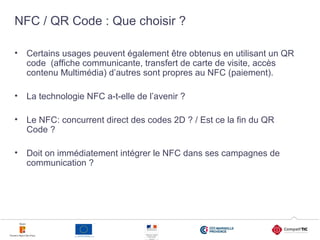 30
NFC / QR Code : Que choisir ?
• Certains usages peuvent également être obtenus en utilisant un QR
code (affiche communi...
