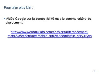 19
Pour aller plus loin :
Vidéo Google sur la compatibilité mobile comme critère de
classement :
http://www.webrankinfo.com/dossiers/referencement-
mobile/compatibilite-mobile-critere-seo#details-gary-illyes
 
