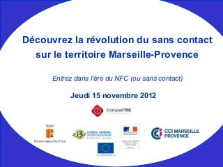 Jeudi 15 novembre 2012
Découvrez la révolution du sans contact
sur le territoire Marseille-Provence
Entrez dans l’ère du NFC (ou sans contact)
 
