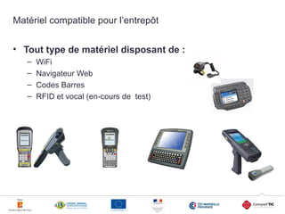 Matériel compatible pour l’entrepôt
• Tout type de matériel disposant de :
–
–
–
–

WiFi
Navigateur Web
Codes Barres
RFID et vocal (en-cours de test)

12

 