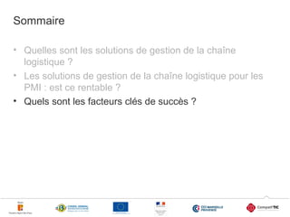 Sommaire
• Quelles sont les solutions de gestion de la chaîne
logistique ?
• Les solutions de gestion de la chaîne logistique pour les
PMI : est ce rentable ?
• Quels sont les facteurs clés de succès ?

21

 