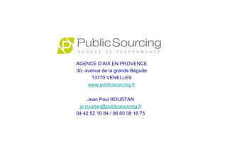 Jean Paul ROUSTAN
jp.roustan@publicsourcing.fr
04 42 52 10 84 / 06 60 38 18 75
AGENCE D’AIX EN PROVENCE
30, avenue de la g...
