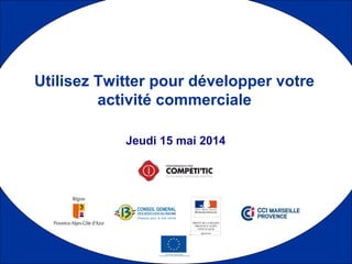 1
Jeudi 15 mai 2014
Utilisez Twitter pour développer votre
activité commerciale
 