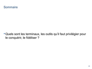 25
Sommaire
Quels sont les terminaux, les outils qu’il faut privilégier pour
le conquérir, le fidéliser ?
 