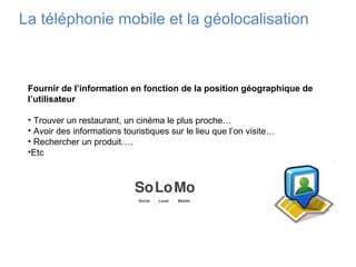 La téléphonie mobile et la géolocalisation
Fournir de l’information en fonction de la position géographique de
l’utilisate...