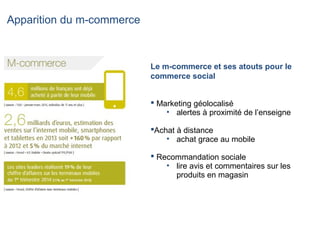 Apparition du m-commerce
Le m-commerce et ses atouts pour le
commerce social
 Marketing géolocalisé
• alertes à proximité de l’enseigne
Achat à distance
• achat grace au mobile
 Recommandation sociale
• lire avis et commentaires sur les
produits en magasin
 