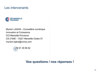 36
Les intervenants
Vos questions / nos réponses !
Myriam LAGHA – Conseillère numérique
Innovation et Croissance
CCI Marseille Provence
CS 21856 - 13221 Marseille Cedex 01
myriam.lagha@ccimp.com
04 91 39 58 52
 