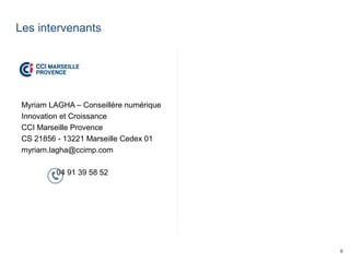 6
Les intervenants
Myriam LAGHA – Conseillère numérique
Innovation et Croissance
CCI Marseille Provence
CS 21856 - 13221 Marseille Cedex 01
myriam.lagha@ccimp.com
04 91 39 58 52
 