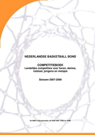 NEDERLANDSE BASKETBALL BOND

             COMPETITIEBOEK
Landelijke competities voor heren, dames,
       rolstoel, jongens en meisjes


               Seizoen 2007-2008




    De NBB is lidorganisatie van NOC*NSF, FIBA en IWBF
 