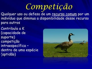 Competição
Qualquer uso ou defesa de um recurso comum por um
indivíduo que diminua a disponibilidade desse recurso
para outros
Contribuía a K
(capacidade de
suporte)
competição
intraespecífica –
dentro de uma espécie
(aptidão)
i
 