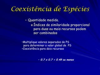 Coexistência de Espécies
     – Quantidade medida.
          Índices de similaridade proporcional
          para duas ou mais recursos podem
          ser combinados

   •Multiplique valores separados de PS
    para determinar o valor global de PS
   •Coexistência para dois recursos


               – 0.7 x 0.7 = 0.49 ou menos
 
