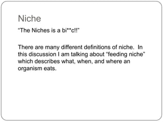 Niche“The Niches is a bi**c!!”There are many different definitions of niche.  In this discussion I am talking about “feeding niche” which describes what, when, and where an organism eats.
