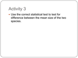 Activity 3Use the correct statistical test to test for difference between the mean size of the two species.