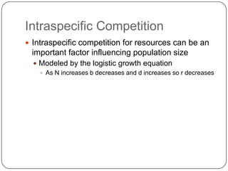 Intraspecific CompetitionIntraspecific competition for resources can be an important factor influencing population sizeModeled by the logistic growth equationAs N increases b decreases and d increases so r decreases