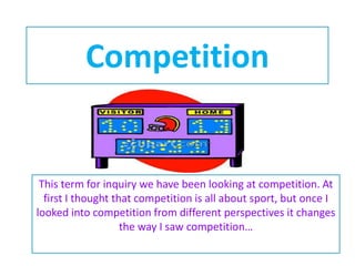 Competition
This term for inquiry we have been looking at competition. At
first I thought that competition is all about sport, but once I
looked into competition from different perspectives it changes
the way I saw competition…
 