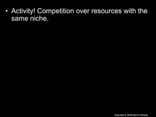 • Activity! Competition over resources with the
same niche.
Copyright © 2010 Ryan P. Murphy
 