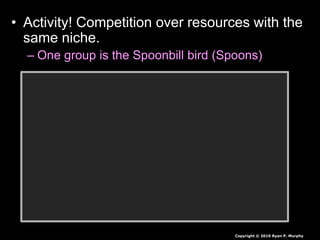 • Activity! Competition over resources with the
same niche.
– One group is the Spoonbill bird (Spoons)
Copyright © 2010 Ryan P. Murphy
 