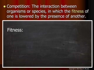  Competition: The interaction between
organisms or species, in which the fitness of
one is lowered by the presence of another.
Copyright © 2010 Ryan P. Murphy
Fitness:
 
