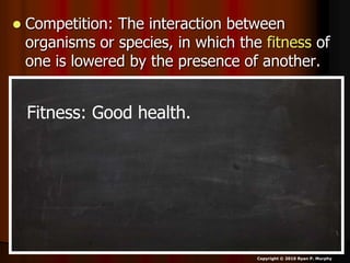 Competition: The interaction between
organisms or species, in which the fitness of
one is lowered by the presence of another.
Copyright © 2010 Ryan P. Murphy
Fitness: Good health.
 