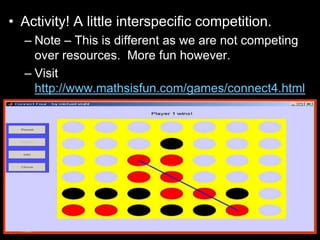 • Activity! A little interspecific competition.
– Note – This is different as we are not competing
over resources. More fun however.
– Visit
http://www.mathsisfun.com/games/connect4.html
 