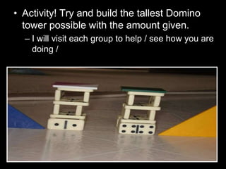 • Activity! Try and build the tallest Domino
tower possible with the amount given.
– I will visit each group to help / see how you are
doing /
 