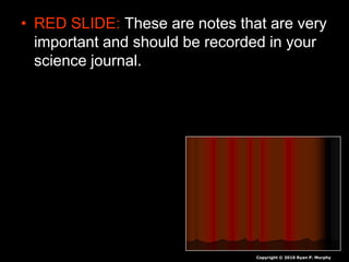• RED SLIDE: These are notes that are very
important and should be recorded in your
science journal.
Copyright © 2010 Ryan P. Murphy
 