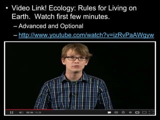 • Video Link! Ecology: Rules for Living on
Earth. Watch first few minutes.
– Advanced and Optional
– http://www.youtube.com/watch?v=izRvPaAWgyw
 
