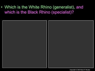 • Which is the White Rhino (generalist), and
which is the Black Rhino (specialist)?
Copyright © 2010 Ryan P. Murphy
 