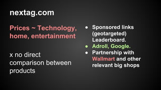 nextag.com
Prices ~ Technology,
home, entertainment
x no direct
comparison between
products

● Sponsored links
(geotargeted)
Leaderboard.
● Adroll, Google.
● Partnership with
Wallmart and other
relevant big shops

 