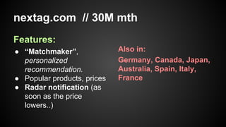 nextag.com // 30M mth
Features:
● “Matchmaker”,
personalized
recommendation.
● Popular products, prices
● Radar notification (as
soon as the price
lowers..)

Also in:
Germany, Canada, Japan,
Australia, Spain, Italy,
France

 