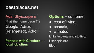 bestplaces.net
Ads: Skyscrapers
Google, Adnxs
(retargeted), Adroll

Options – compare
● cost of living,
● schools,
● climates

Partners with Glasdoor –
local job offers

Links to blogs and studies.
User opinions.
Blog.

(4 at the home page ?!)

 