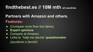 findthebest.es // 10M mth all countries
Partners with Amazon and others.
Features:
●
●
●
●

(Compare more than two items)
Expert opinions
Compare at Amazon.
Links to 'help me decide' questionnaire
(ayudame a decidir)

 