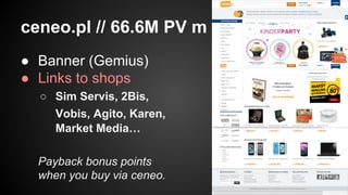 ceneo.pl // 66.6M PV m
● Banner (Gemius)
● Links to shops
○ Sim Servis, 2Bis,
Vobis, Agito, Karen,
Market Media…
Payback bonus points
when you buy via ceneo.

 