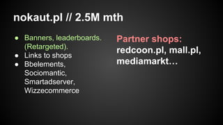 nokaut.pl // 2.5M mth
● Banners, leaderboards.
(Retargeted).
● Links to shops
● Bbelements,
Sociomantic,
Smartadserver,
Wizzecommerce

Partner shops:
redcoon.pl, mall.pl,
mediamarkt…

 
