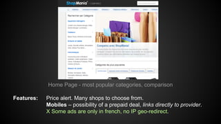 Home Page - most popular categories, comparison
Features:

Price alert. Many shops to choose from.
Mobiles – possibility of a prepaid deal, links directly to provider.
X Some ads are only in french, no IP geo-redirect.

 