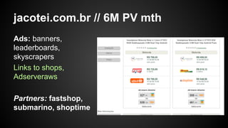 jacotei.com.br // 6M PV mth
Ads: banners,
leaderboards,
skyscrapers
Links to shops,
Adserveraws
Partners: fastshop,
submarino, shoptime

 