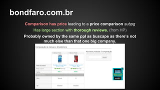 bondfaro.com.br
Comparison has price leading to a price comparison subpg
Has large section with thorough reviews. (from HP)
Probably owned by the same ppl as buscape as there’s not
much else than that one big company.

 