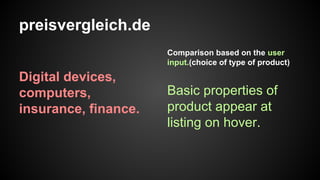 preisvergleich.de
Comparison based on the user
input.(choice of type of product)

Digital devices,
computers,
insurance, finance.

Basic properties of
product appear at
listing on hover.

 
