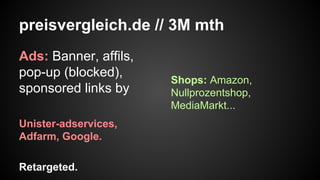 preisvergleich.de // 3M mth
Ads: Banner, affils,
pop-up (blocked),
sponsored links by
Unister-adservices,
Adfarm, Google.
Retargeted.

Shops: Amazon,
Nullprozentshop,
MediaMarkt...

 