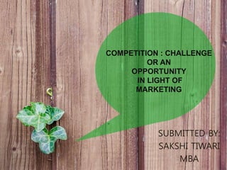 COMPETITION : CHALLENGE
OR AN
OPPORTUNITY
IN LIGHT OF
MARKETING
SUBMITTED BY:
SAKSHI TIWARI
MBA
 