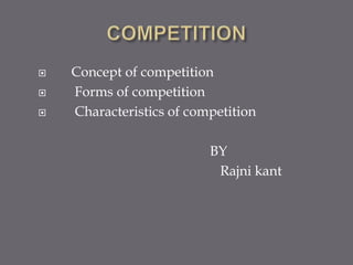  Concept of competition
 Forms of competition
 Characteristics of competition
BY
Rajni kant
 
