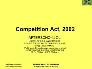 Competition Act, 2002   AFTERSCHO ☺ OL   –  DEVELOPING CHANGE MAKERS  CENTRE FOR SOCIAL ENTREPRENEURSHIP  PGPSE PROGRAMME –  World’ Most Comprehensive programme in social entrepreneurship & spiritual entrepreneurship OPEN FOR ALL FREE FOR ALL www.afterschoool.tk  AFTERSCHO☺OL's  MATERIAL FOR PGPSE PARTICIPANTS 
