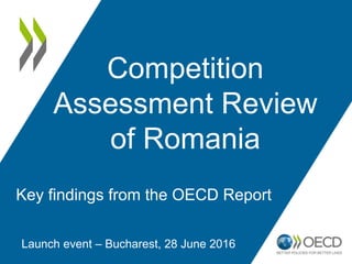 Competition
Assessment Review
of Romania
Launch event – Bucharest, 28 June 2016
Key findings from the OECD Report
 