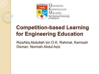 Competition-based Learning
for Engineering Education
RizaAtiq Abdullah bin O.K. Rahmat, Kamisah
Osman, Normah Abdul Aziz
 