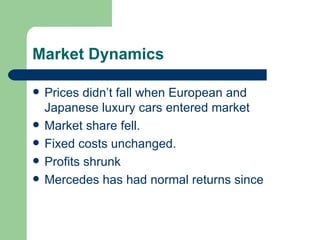 Market Dynamics Prices didn’t fall when European and Japanese luxury cars entered market Market share fell. Fixed costs unchanged. Profits shrunk Mercedes has had normal returns since 