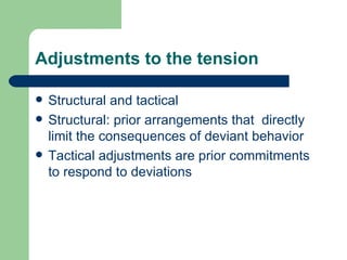 Adjustments to the tension Structural and tactical Structural: prior arrangements that  directly limit the consequences of deviant behavior Tactical adjustments are prior commitments to respond to deviations 