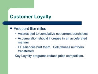 Customer Loyalty  Frequent flier miles Awards tied to cumulative not current purchases Accumulation should increase in an accelerated manner FF alliances hurt them.  Cell phones numbers transferred.  Key Loyalty programs reduce price competition. 