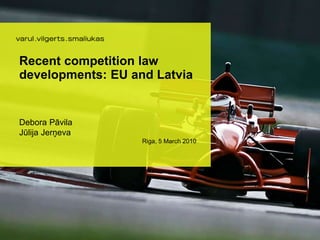 Recent competition law
developments: EU and Latvia
Debora Pāvila
Jūlija Jerņeva
Riga, 5 March 2010
 